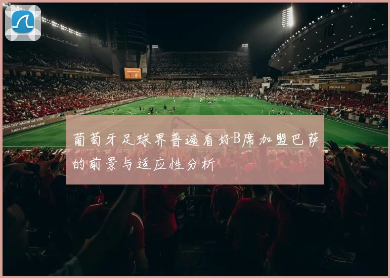 葡萄牙足球界普遍看好B席加盟巴萨的前景与适应性分析